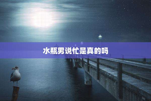 水瓶男说忙是真的吗