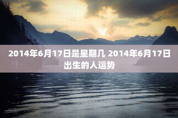 2014年6月17日是星期几 2014年6月17日出生的人运势