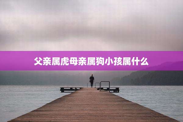 父亲属虎母亲属狗小孩属什么