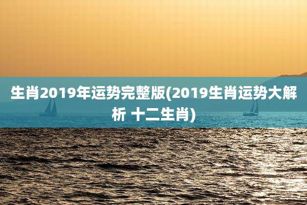 生肖2019年运势完整版(2019生肖运势大解析 十二生肖)