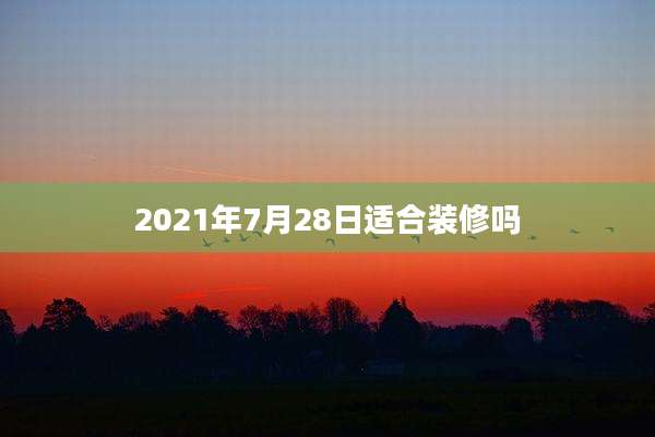 2021年7月28日适合装修吗