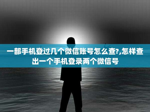 一部手机登过几个微信账号怎么查?,怎样查出一个手机登录两个微信号