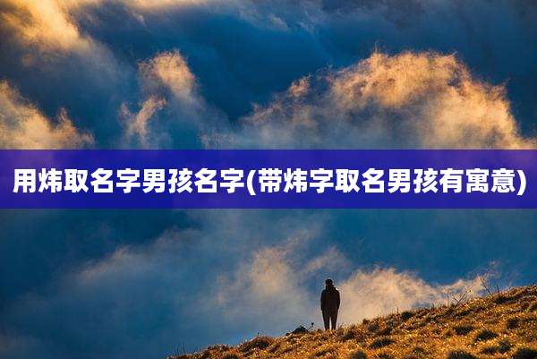 用炜取名字男孩名字(带炜字取名男孩有寓意)