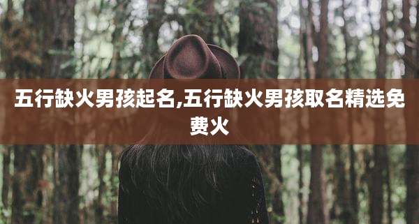 五行缺火男孩起名,五行缺火男孩取名精选免费火