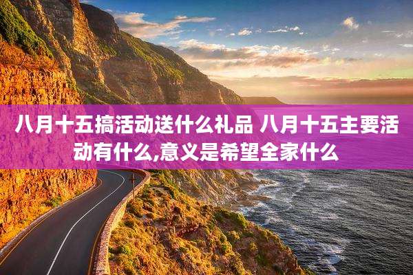 八月十五搞活动送什么礼品 八月十五主要活动有什么,意义是希望全家什么