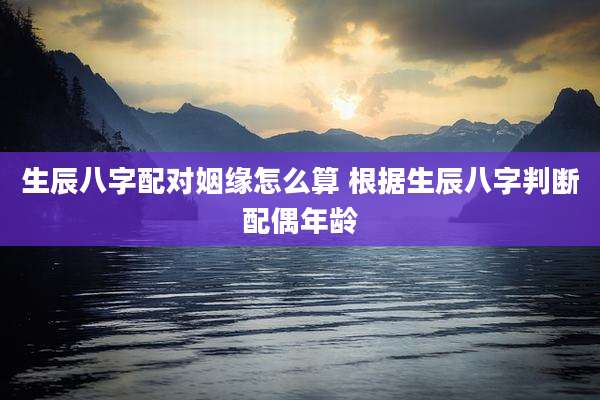 生辰八字配对姻缘怎么算 根据生辰八字判断配偶年龄