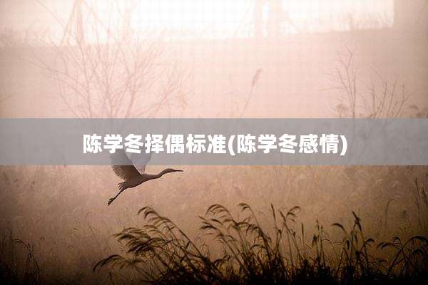 陈学冬择偶标准(陈学冬感情)