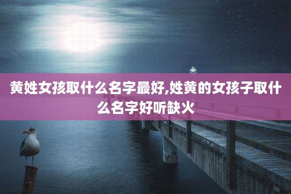黄姓女孩取什么名字最好,姓黄的女孩子取什么名字好听缺火