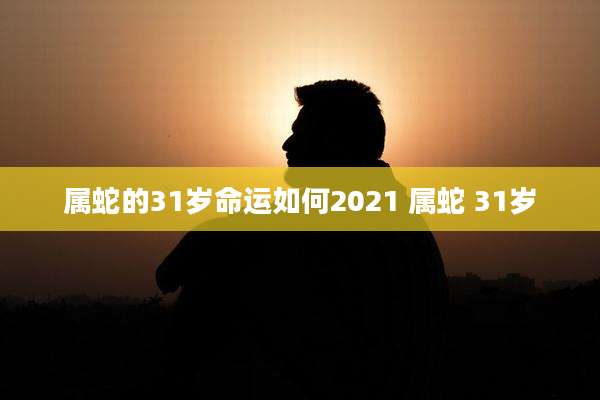 属蛇的31岁命运如何2021 属蛇 31岁