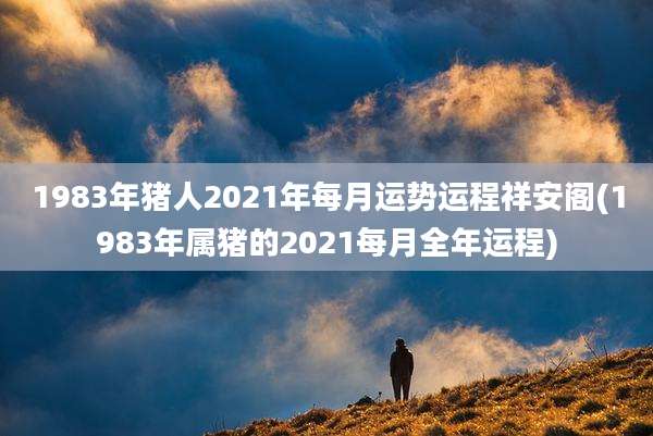 1983年猪人2021年每月运势运程祥安阁(1983年属猪的2021每月全年运程)