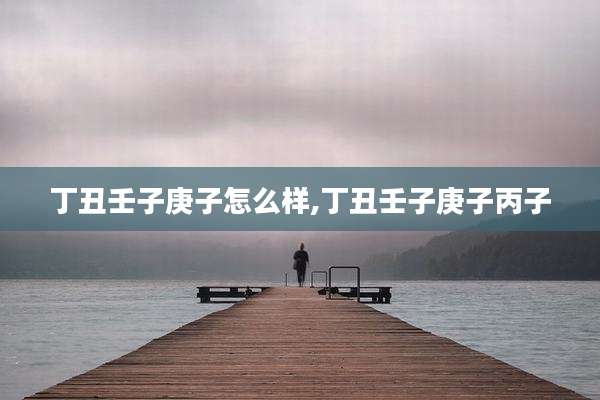 丁丑壬子庚子怎么样,丁丑壬子庚子丙子