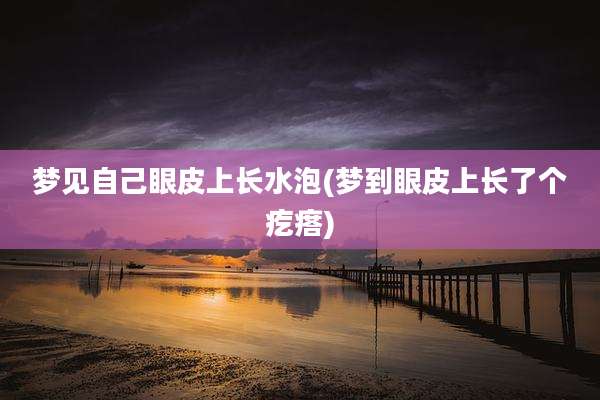 梦见自己眼皮上长水泡(梦到眼皮上长了个疙瘩)