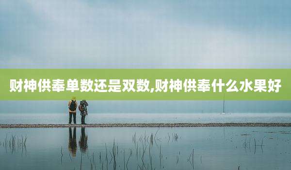 财神供奉单数还是双数,财神供奉什么水果好
