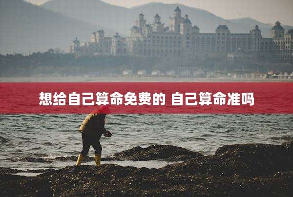 想给自己算命免费的 自己算命准吗
