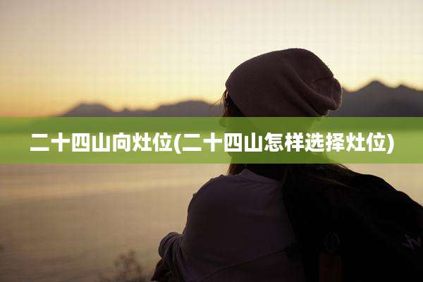 二十四山向灶位(二十四山怎样选择灶位)