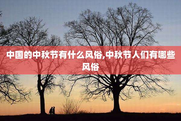 中国的中秋节有什么风俗,中秋节人们有哪些风俗