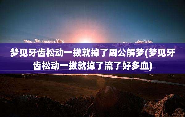 梦见牙齿松动一拔就掉了周公解梦(梦见牙齿松动一拔就掉了流了好多血)