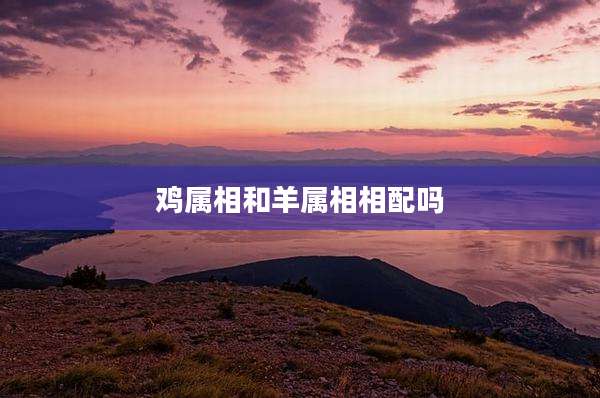 鸡属相和羊属相相配吗
