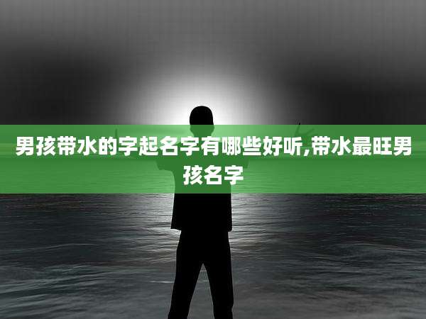 男孩带水的字起名字有哪些好听,带水最旺男孩名字