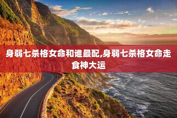 身弱七杀格女命和谁最配,身弱七杀格女命走食神大运