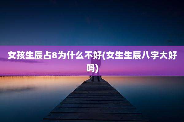 女孩生辰占8为什么不好(女生生辰八字大好吗)