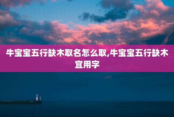 牛宝宝五行缺木取名怎么取,牛宝宝五行缺木宜用字