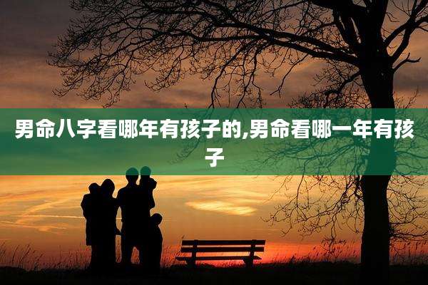 男命八字看哪年有孩子的,男命看哪一年有孩子