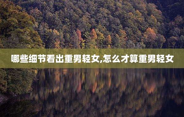 哪些细节看出重男轻女,怎么才算重男轻女