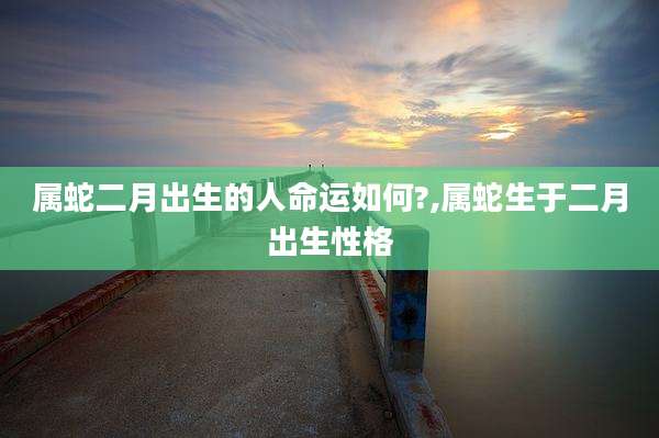 属蛇二月出生的人命运如何?,属蛇生于二月出生性格