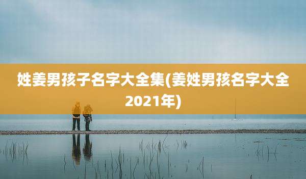 姓姜男孩子名字大全集(姜姓男孩名字大全2021年)