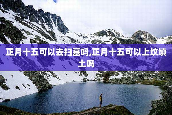 正月十五可以去扫墓吗,正月十五可以上坟填土吗