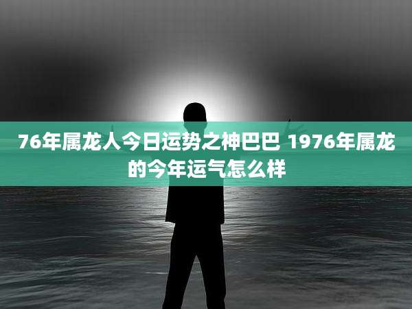 76年属龙人今日运势之神巴巴 1976年属龙的今年运气怎么样