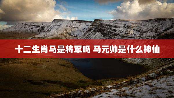 十二生肖马是将军吗 马元帅是什么神仙