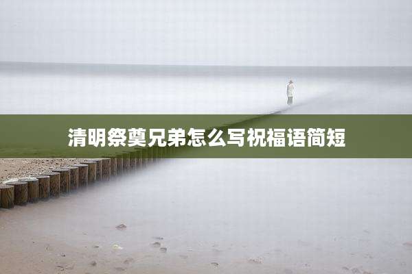 清明祭奠兄弟怎么写祝福语简短