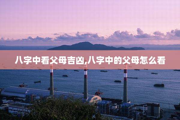 八字中看父母吉凶,八字中的父母怎么看