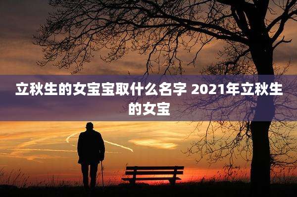 立秋生的女宝宝取什么名字 2021年立秋生的女宝