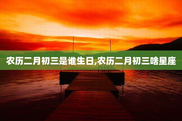 农历二月初三是谁生日,农历二月初三啥星座