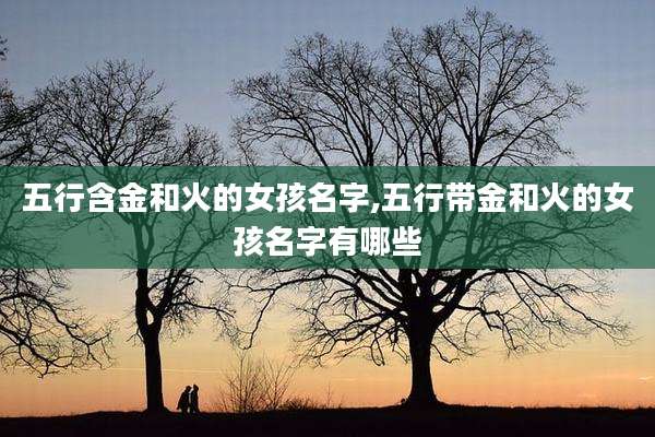 五行含金和火的女孩名字,五行带金和火的女孩名字有哪些