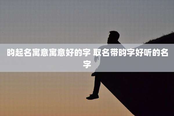昀起名寓意寓意好的字 取名带昀字好听的名字