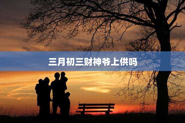 三月初三财神爷上供吗
