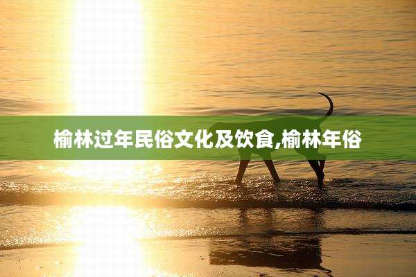 榆林过年民俗文化及饮食,榆林年俗