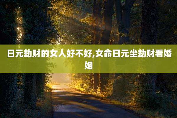 日元劫财的女人好不好,女命日元坐劫财看婚姻