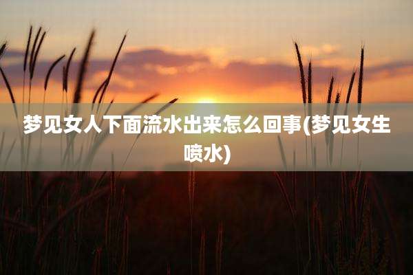 梦见女人下面流水出来怎么回事(梦见女生喷水)