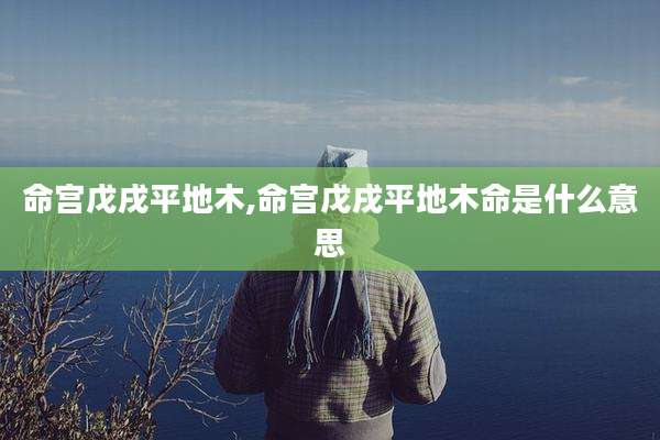 命宫戊戌平地木,命宫戊戌平地木命是什么意思