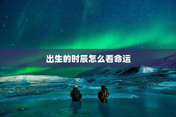 出生的时辰怎么看命运