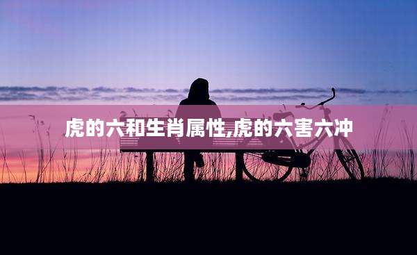 虎的六和生肖属性,虎的六害六冲