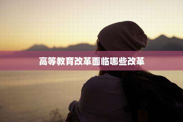 高等教育改革面临哪些改革