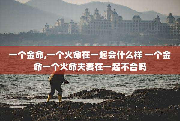 一个金命,一个火命在一起会什么样 一个金命一个火命夫妻在一起不合吗