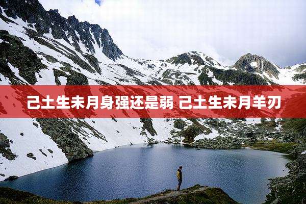 己土生未月身强还是弱 己土生未月羊刃