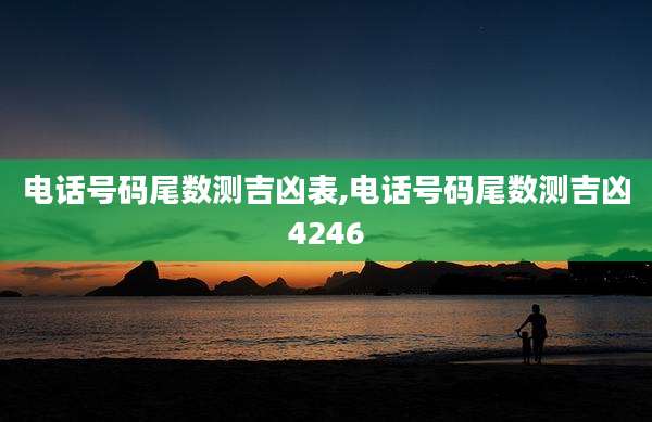 电话号码尾数测吉凶表,电话号码尾数测吉凶4246